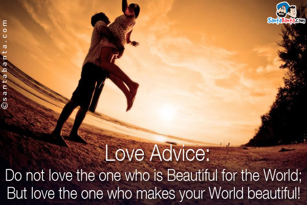 Love Advice:<br />
Do not love the one who is Beautiful for the World;<br/>
But love the one who makes your World beautiful!