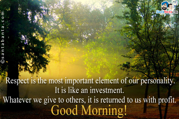 Respect is the most important element of our personality.<br />
It is like an investment. Whatever we give to others, it is returned to us with profit.
Good Morning!