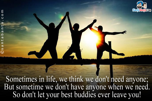 Sometimes in life, we think we don't need anyone;<br/>
But sometime we don't have anyone when we need.<br/>
So don't let your best buddies ever leave you!