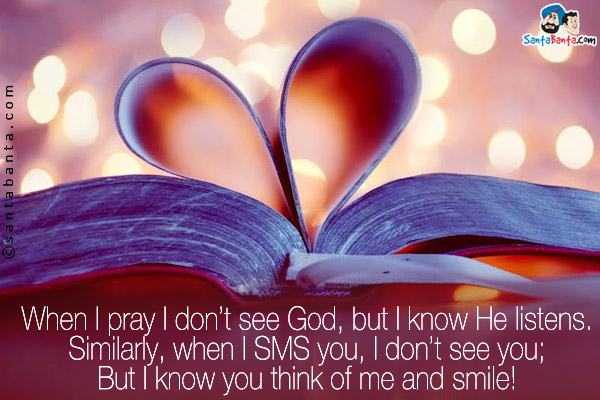 When I pray I don't see God, but I know He listens.<br/>
Similarly, when I SMS you, I don't see you;<br/>
But I know you think of me and smile!