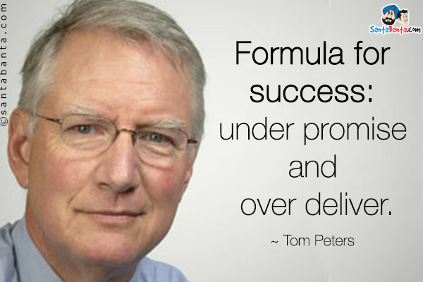 Formula for success: under promise and over deliver.