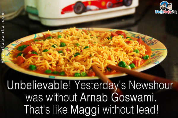Unbelievable! Yesterday's Newshour was without Arnab Goswami.<br /> 
That's like Maggi without lead!