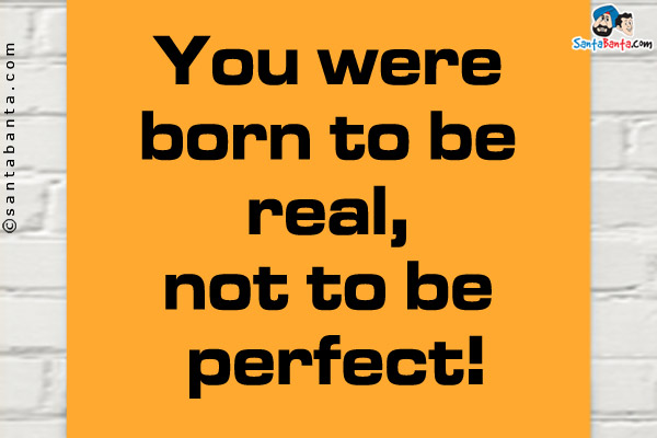 You were born to be real, not to be perfect!