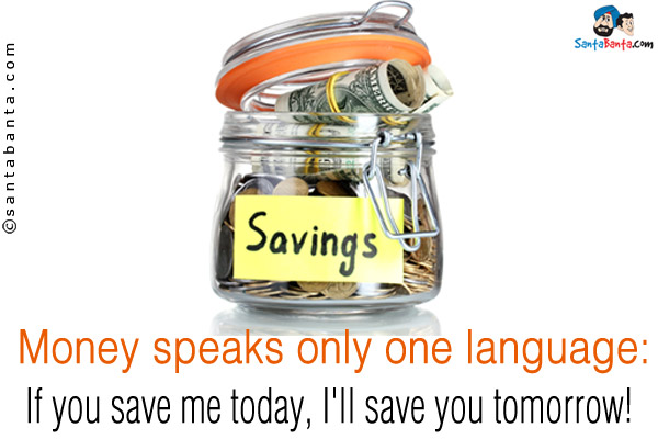 Money speaks only one language:<br />
If you save me today, I'll save you tomorrow!