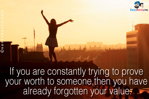 If you are constantly trying to prove your worth to someone,<br />
then you have already forgotten your value.