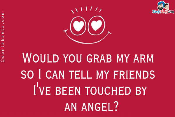 Would you grab my arm so I can tell my friends I've been touched by an angel?