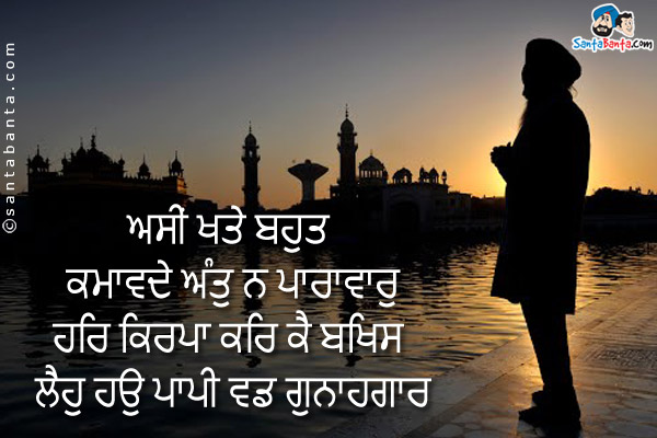 ਅਸੀਂ ਖਤੇ ਬਹੁਤ ਕਮਾਵਦੇ ਅੰਤੁ ਨ ਪਾਰਾਵਾਰੁ<br />
ਹਰਿ ਕਿਰਪਾ ਕਰਿ ਕੈ ਬਖਿਸ ਲੈਹੁ ਹਉ ਪਾਪੀ ਵਡ ਗੁਨਾਹਗਾਰ<br /><br />

I make so many mistakes, there is no end or limit to them.<br />
O Lord, please be merciful and forgive me;<br />
I am a sinner, a great offender!