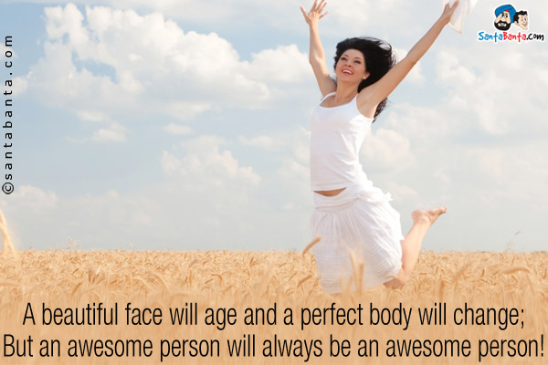 A beautiful face will age and a perfect body will change;<br />
But an awesome person will always be an awesome person!