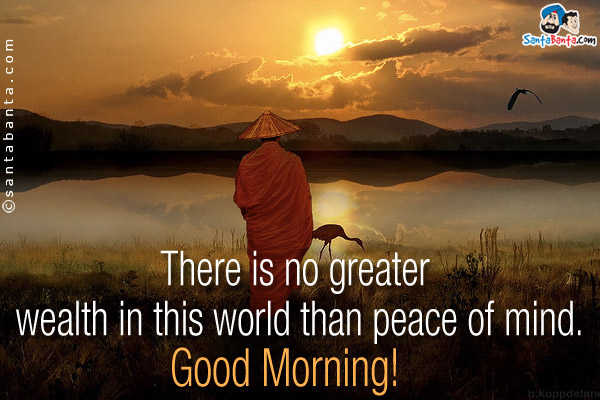 There is no greater wealth in this world than peace of mind.<br />
Good Morning!