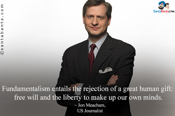 Fundamentalism entails the rejection of a great human gift: free will and the liberty to make up our own minds.