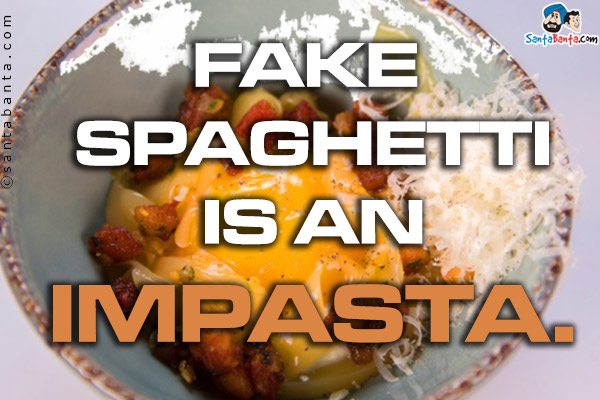 Fake spaghetti is an impasta.