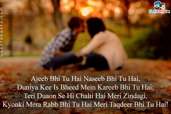 Ajeeb Bhi Tu Hai Naseeb Bhi Tu Hai,<br />
Duniya Kee Is Bheed Mein Kareeb Bhi Tu Hai;<br />
Teri Duaon Se Hi Chalti Hai Meri Zindagi,<br />
Kyonki Mera Rabb Bhi Tu Hai Meri Taqdeer Bhi Tu Hai!