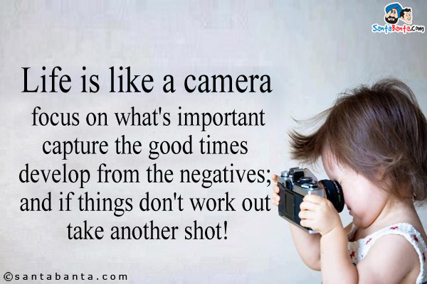 Life is like a camera focus on what's important capture the good times develop from the negatives;<br/>
and if things don't work out take another shot!