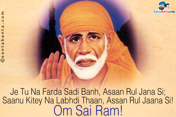 Je Tu Na Farda Sadi Banh, Asaan Rul Jana Si;<br/>
Saanu Kitey Na Labhdi Thaan, Assan Rul Jaana Si!<br/>
Om Sai Ram!