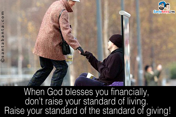 When God blesses you financially, don't raise your standard of living. Raise your standard of the standard of giving!