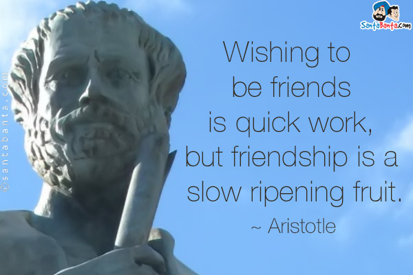 Wishing to be friends is quick work, but friendship is a slow ripening fruit.