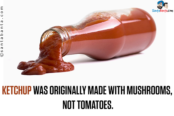 Ketchup was originally made with mushrooms, not tomatoes.