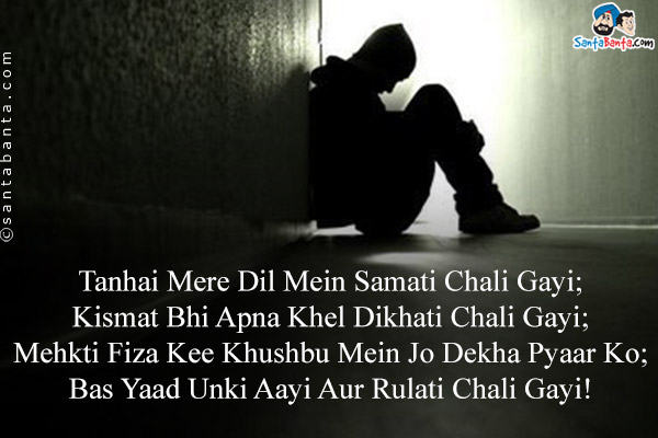 Tanhai Mere Dil Mein Samati Chali Gayi;<br />
Kismat Bhi Apna Khel Dikhati Chali Gayi;<br />
Mehkti Fiza Kee Khushbu Mein Jo Dekha Pyaar Ko;<br />
Bas Yaad Unki Aayi Aur Rulati Chali Gayi!