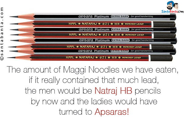The  amount of Maggi Noodles we have eaten, if it really contained that much lead,<br />
the men would be Natraj HB pencils by now and the ladies would have turned to Apsaras!