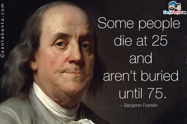 Some people die at 25 and aren't buried until 75.