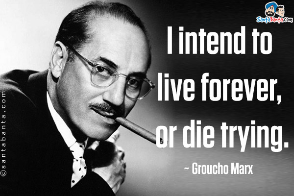 I intend to live forever, or die trying.