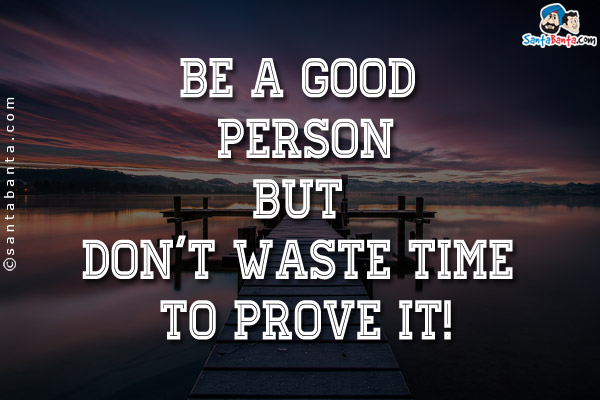 Be a good person but don't waste time to prove it!