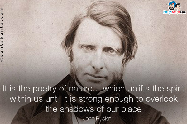 It is the poetry of nature... which uplifts the spirit within us until it is strong enough to overlook the shadows of our place.