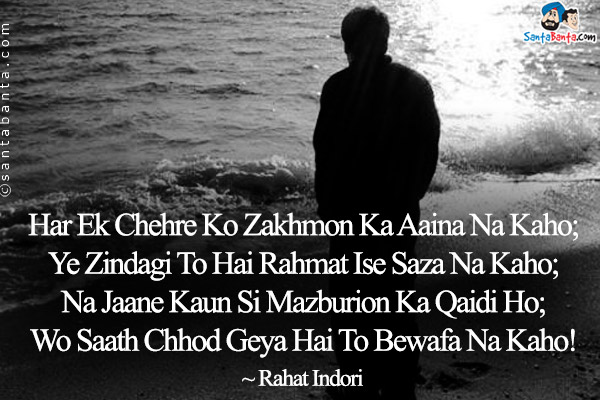 Har Ek Chehre Ko Zakhmon Ka Aaina Na Kaho;<br />
Ye Zindagi To Hai Rahmat Ise Saza Na Kaho;<br />
Na Jaane Kaun Si Mazburion Ka Qaidi Ho;<br />
Wo Saath Chhod Geya Hai To Bewafa Na Kaho!