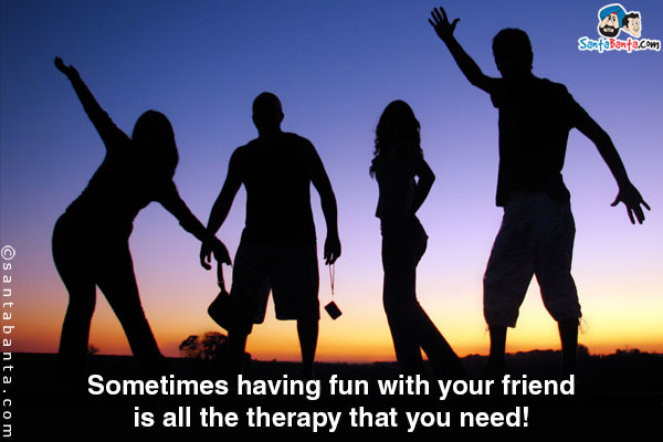 Sometimes having fun with your friend is all the therapy that you need!