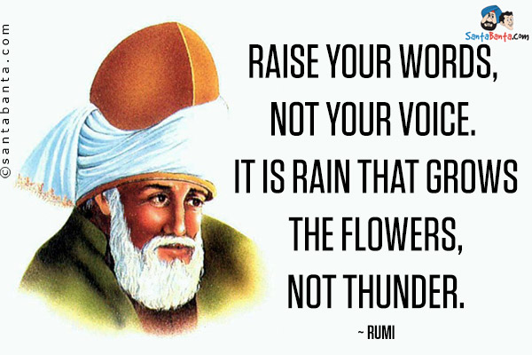 Raise your words, not your voice. It is rain that grows the flowers, not thunder.