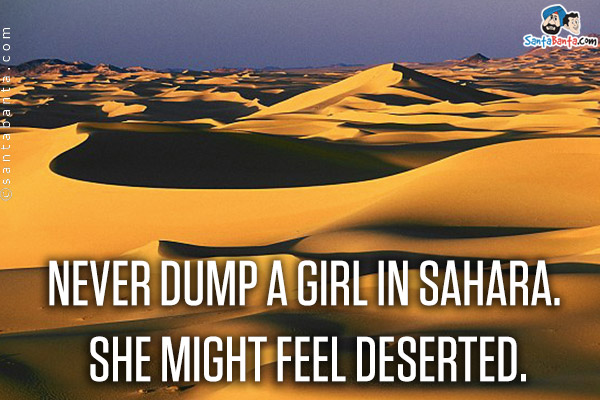 Never dump a girl in Sahara. She might feel deserted.