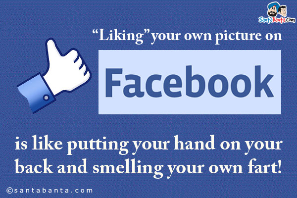 Liking your own picture on FB is like putting your hand on your back and smelling your own fart!