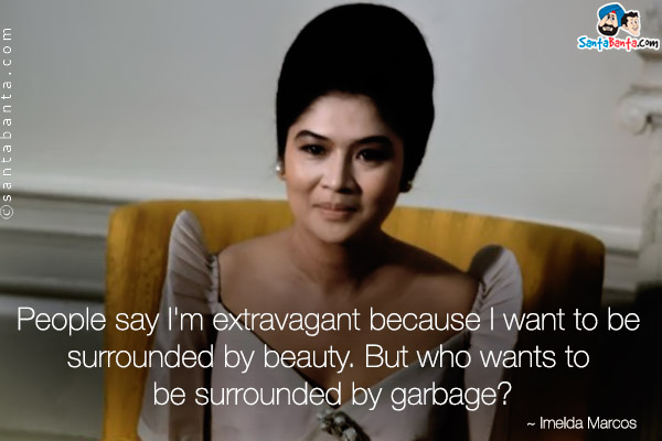 People say I'm extravagant because I want to be surrounded by beauty. But who wants to be surrounded by garbage?