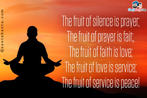 The fruit of silence is prayer;<br/>
The fruit of prayer is fait;,<br/>
The fruit of faith is love;<br/>
The fruit of love is service;<br/>
The fruit of service is peace!