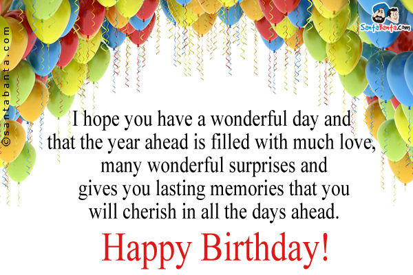 I hope you have a wonderful day and that the year ahead is filled with much love, many wonderful surprises and gives you lasting memories that you will cherish in all the days ahead.<br/>
Happy Birthday!