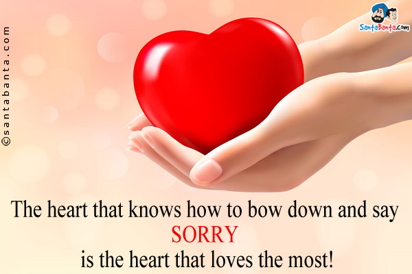 The heart that knows how to bow down and say SORRY is the heart that loves the most!