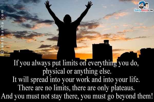 If you always put limits on everything you do, physical or anything else.<br/>
It will spread into your work and into your life.<br/>
There are no limits, there are only plateaus. And you must not stay there, you must go beyond them!