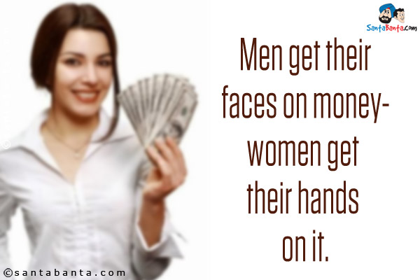 Men get their faces on money - women get their hands on it.