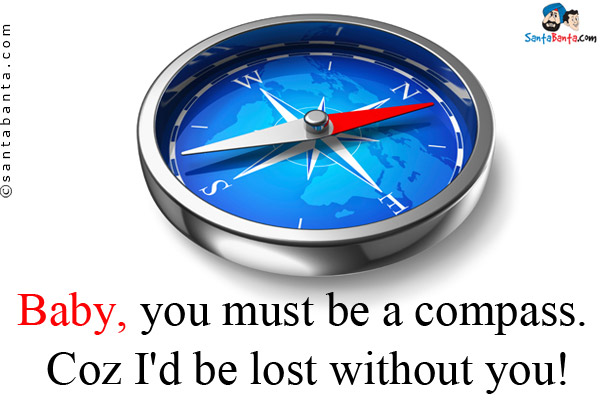 Baby, you must be a compass. Coz I'd be lost without you!