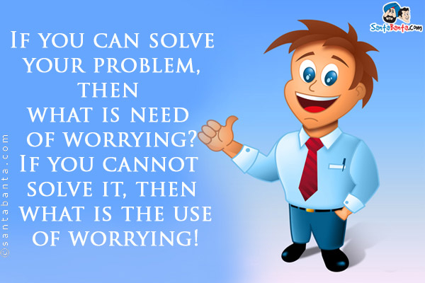 If you can solve your problem, then what is need of worrying?<br/>
If you cannot solve it, then what is the use of worrying!