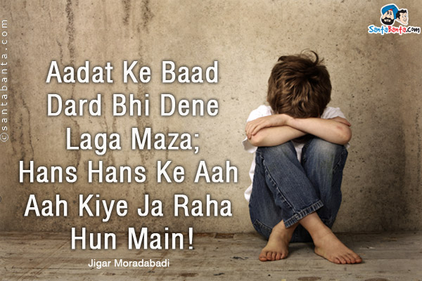 Aadat Ke Baad Dard Bhi Dene Laga Maza;<br />
Hans Hans Ke Aah Aah Kiye Ja Raha Hun Main!