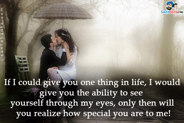 If I could give you one thing in life, I would give you the ability to see yourself through my eyes, only then will you realize how special you are to me!