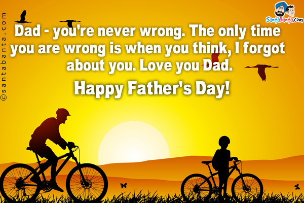 Dad - you're never wrong. The only time you are wrong is when you think, I forgot about you. Love you Dad.<br/> 
Happy Father's Day!