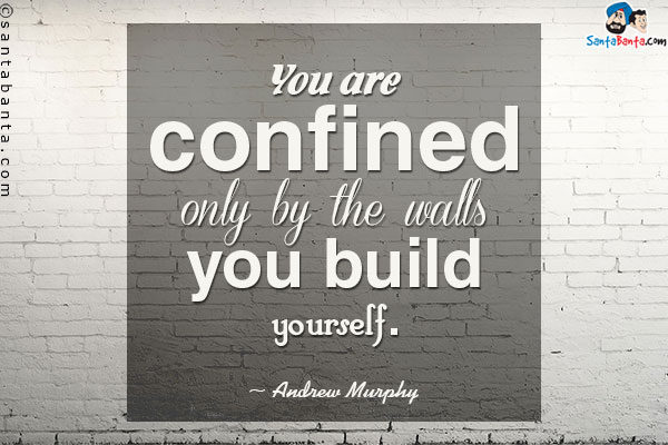 You are confined only by the walls you build yourself.