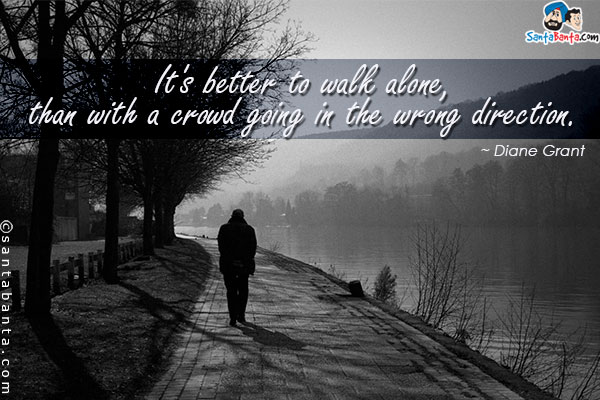 It's better to walk alone, than with a crowd going in the wrong direction.