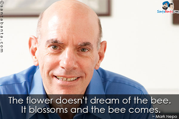 The flower doesn't dream of the bee. It blossoms and the bee comes.