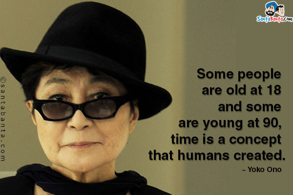 Some people are old at 18 and some are young at 90, time is a concept that humans created.