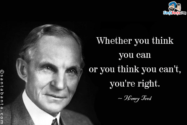 Whether you think you can or you think you can't, you're right.