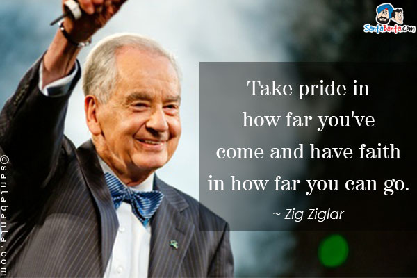 Take pride in how far you've come and have faith in how far you can go.