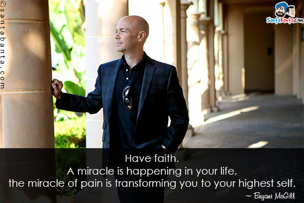 Have faith. A miracle is happening in your life, the miracle of pain is transforming you to your highest self. 